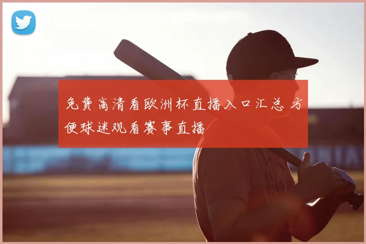 免费高清看欧洲杯直播入口汇总 方便球迷观看赛事直播