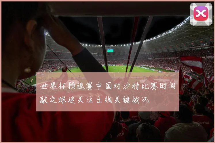世界杯预选赛中国对沙特比赛时间敲定球迷关注出线关键战况