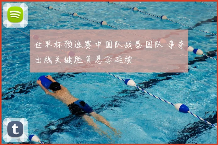 世界杯预选赛中国队战泰国队 争夺出线关键胜负悬念延续