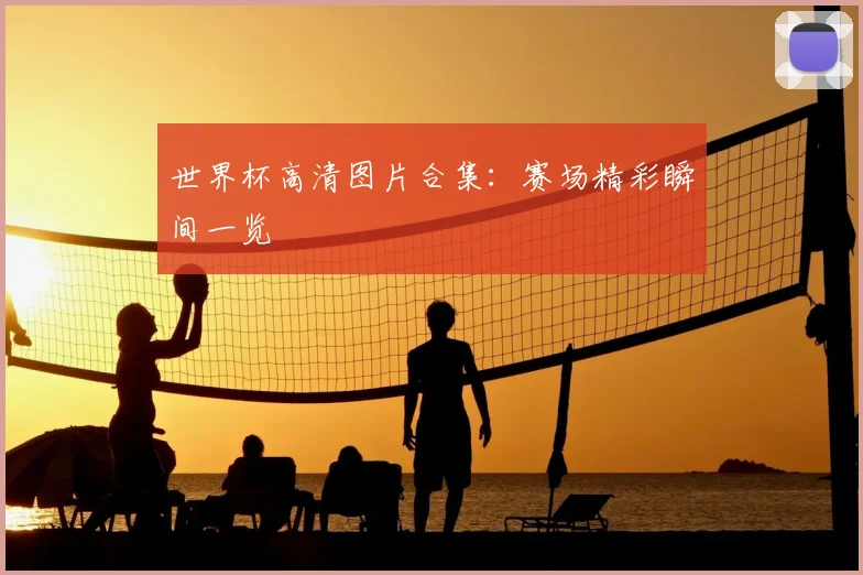 世界杯高清图片合集：赛场精彩瞬间一览