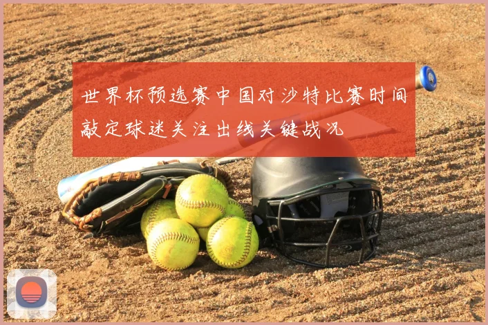 世界杯预选赛中国对沙特比赛时间敲定球迷关注出线关键战况