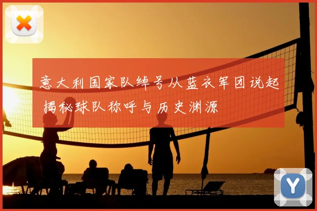 意大利国家队绰号从蓝衣军团说起 揭秘球队称呼与历史渊源
