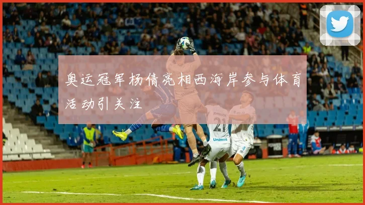 奥运冠军杨倩亮相西海岸参与体育活动引关注