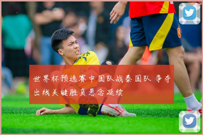 世界杯预选赛中国队战泰国队 争夺出线关键胜负悬念延续
