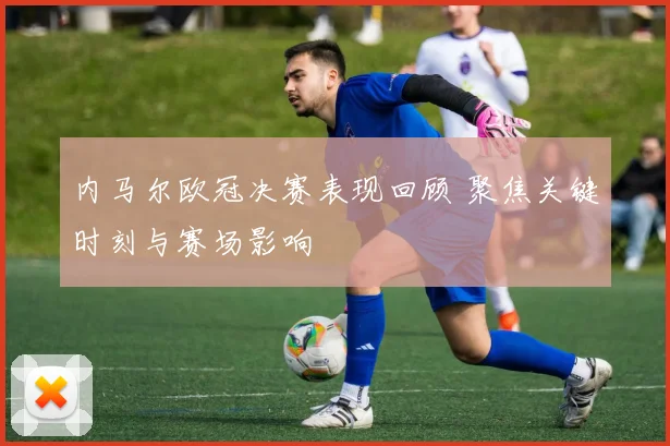 内马尔欧冠决赛表现回顾 聚焦关键时刻与赛场影响