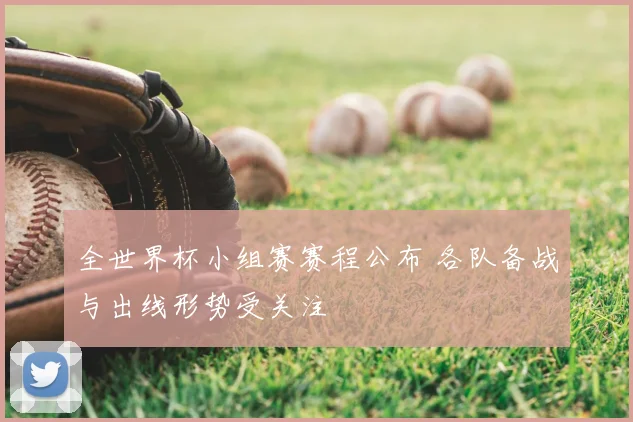 全世界杯小组赛赛程公布 各队备战与出线形势受关注