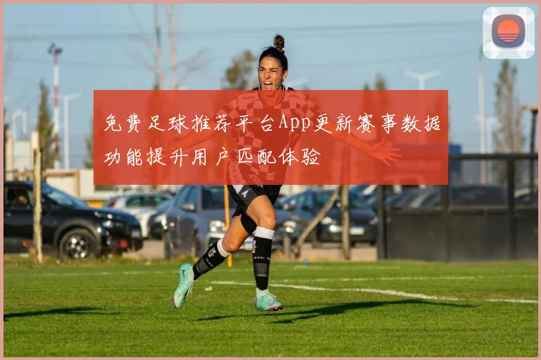 免费足球推荐平台App更新赛事数据功能提升用户匹配体验