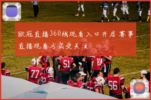 欧冠直播360线观看入口开启 赛事直播观看方式受关注