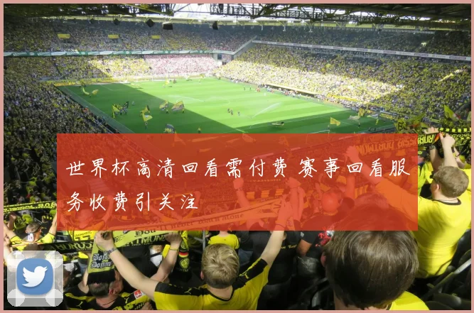 世界杯高清回看需付费 赛事回看服务收费引关注