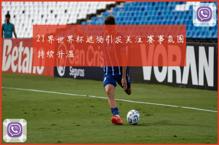 21界世界杯进场引发关注 赛事氛围持续升温