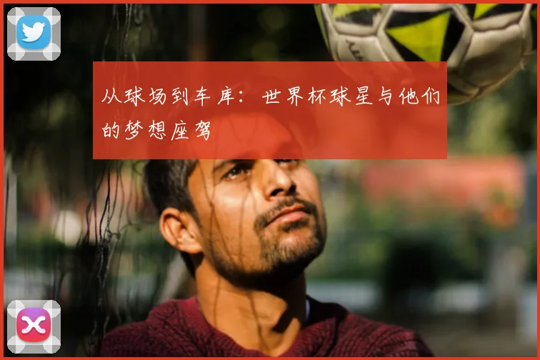 从球场到车库：世界杯球星与他们的梦想座驾