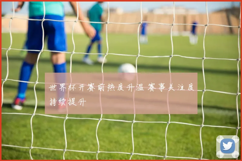 世界杯开赛前热度升温 赛事关注度持续提升