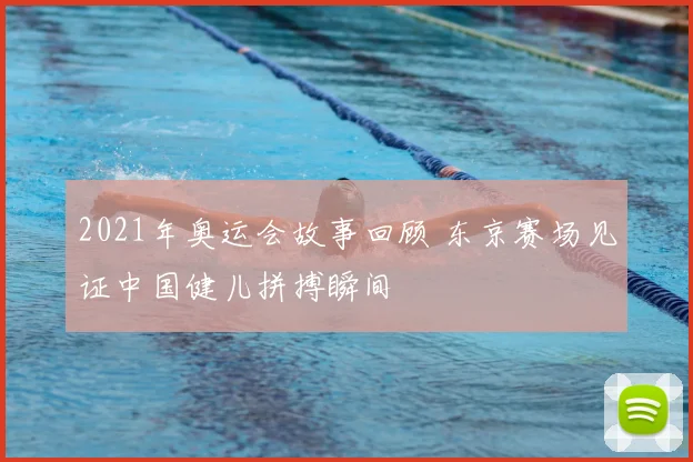 2021年奥运会故事回顾 东京赛场见证中国健儿拼搏瞬间