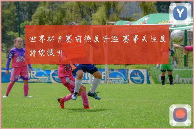 世界杯开赛前热度升温 赛事关注度持续提升