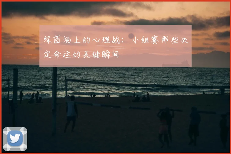 绿茵场上的心理战：小组赛那些决定命运的关键瞬间