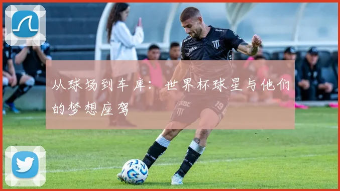 从球场到车库：世界杯球星与他们的梦想座驾