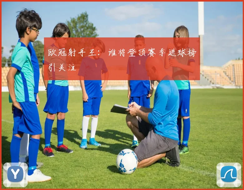 欧冠射手王：谁将登顶赛季进球榜引关注