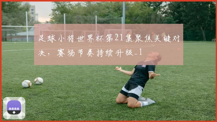 足球小将世界杯第21集聚焦关键对决,赛场节奏持续升级_1
