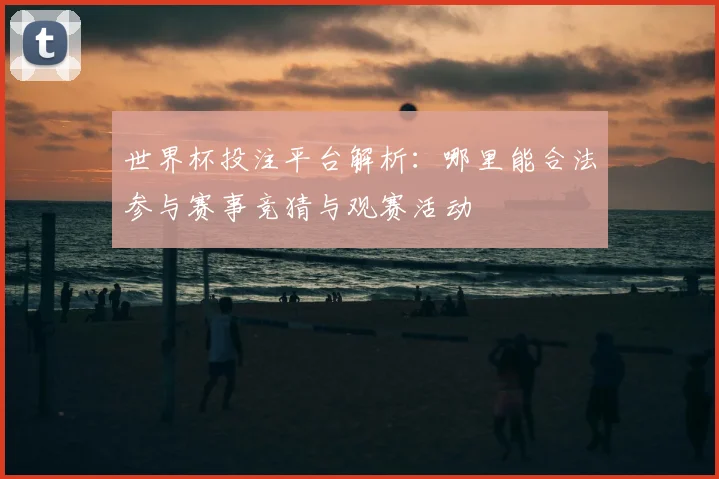 世界杯投注平台解析:哪里能合法参与赛事竞猜与观赛活动