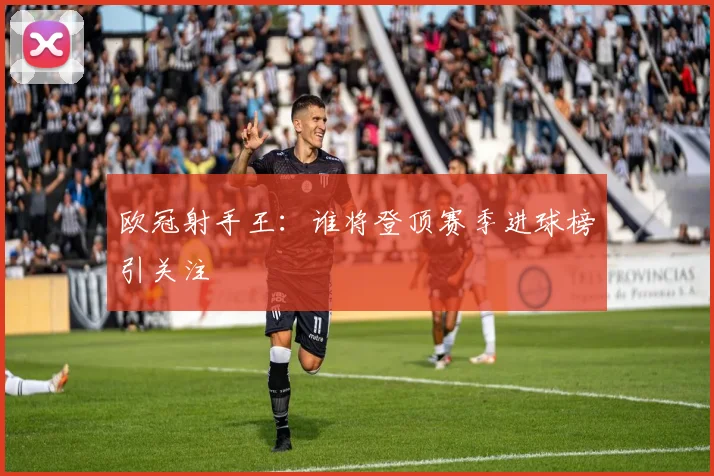 欧冠射手王：谁将登顶赛季进球榜引关注
