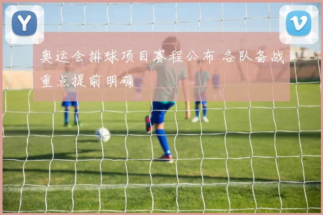 奥运会排球项目赛程公布 各队备战重点提前明确