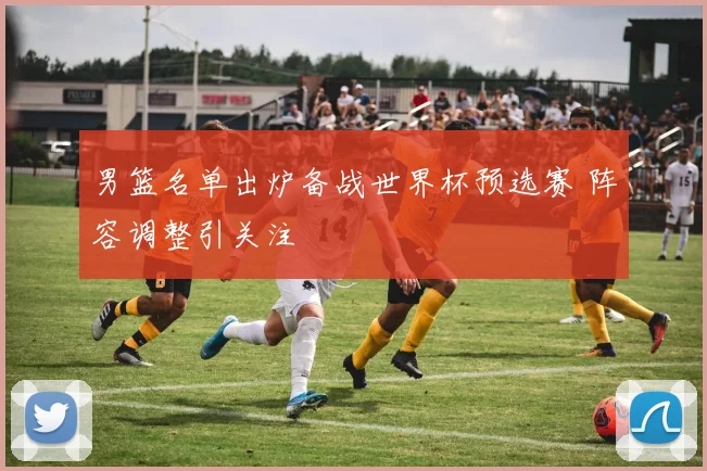 男篮名单出炉备战世界杯预选赛 阵容调整引关注
