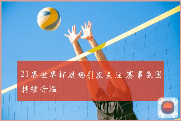 21界世界杯进场引发关注 赛事氛围持续升温