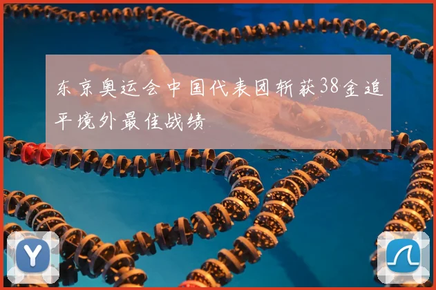 东京奥运会中国代表团斩获38金追平境外最佳战绩