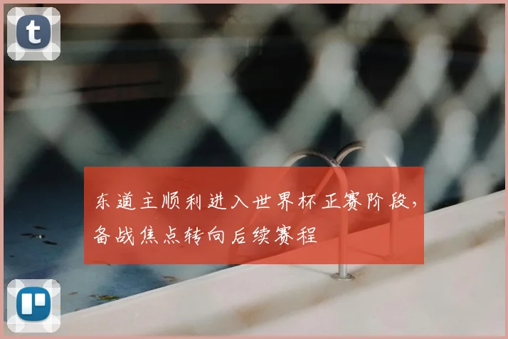 东道主顺利进入世界杯正赛阶段，备战焦点转向后续赛程