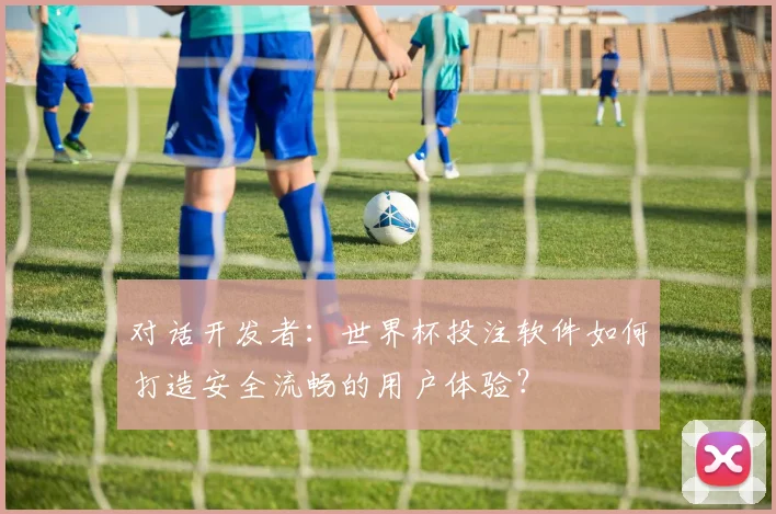 对话开发者：世界杯投注软件如何打造安全流畅的用户体验？
