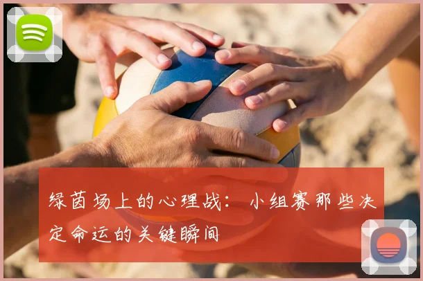 绿茵场上的心理战：小组赛那些决定命运的关键瞬间