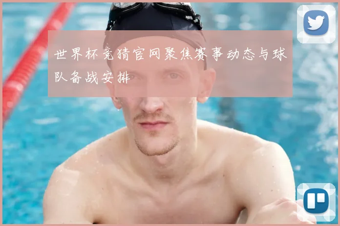 世界杯竞猜官网聚焦赛事动态与球队备战安排
