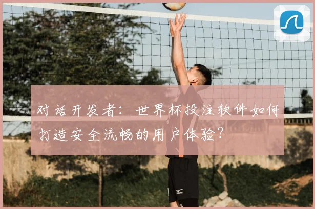 对话开发者:世界杯投注软件如何打造安全流畅的用户体验?